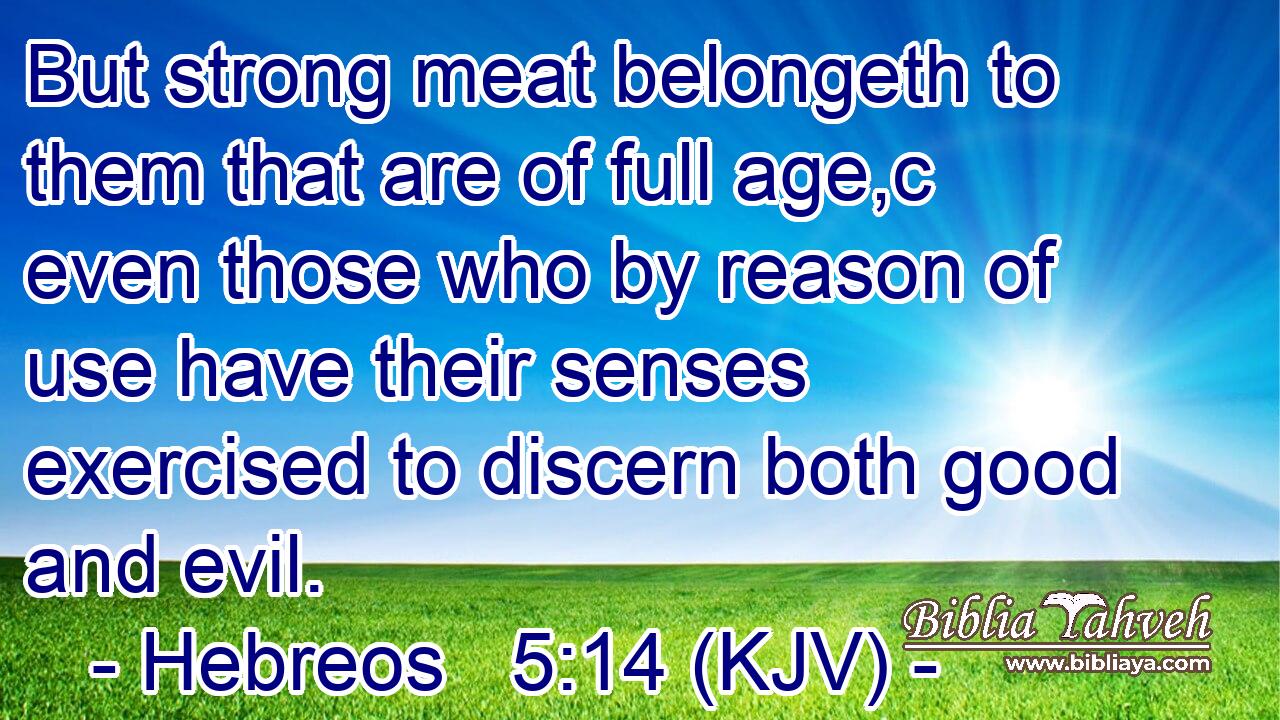 But strong meat belongeth to them that are of full age,c even those who by reason of use have their senses exercised to discern both good and evil.