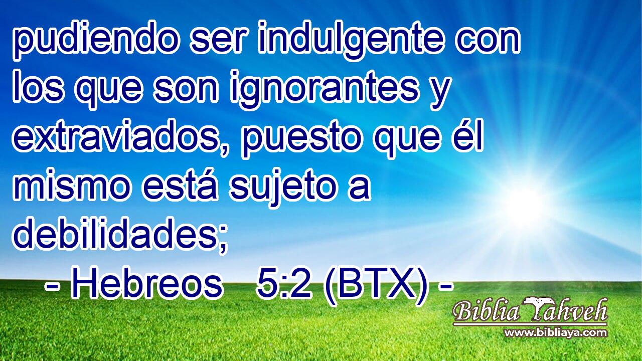 pudiendo ser indulgente con los que son ignorantes y extraviados, puesto que él mismo está sujeto a debilidades;