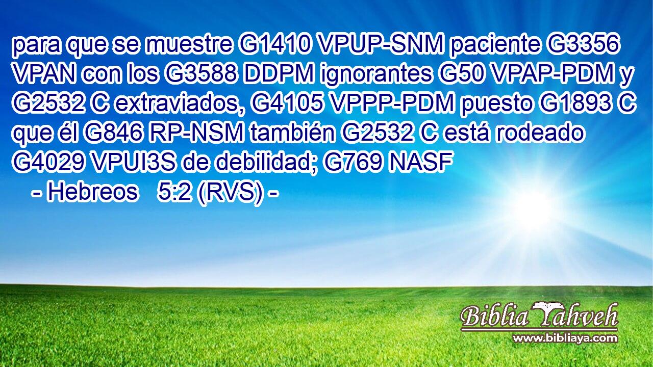 para que se muestre G1410 VPUP-SNM paciente G3356 VPAN con los G3588 DDPM ignorantes G50 VPAP-PDM y G2532 C extraviados, G4105 VPPP-PDM puesto G1893 C que él G846 RP-NSM también G2532 C está rodeado G4029 VPUI3S de debilidad; G769 NASF 