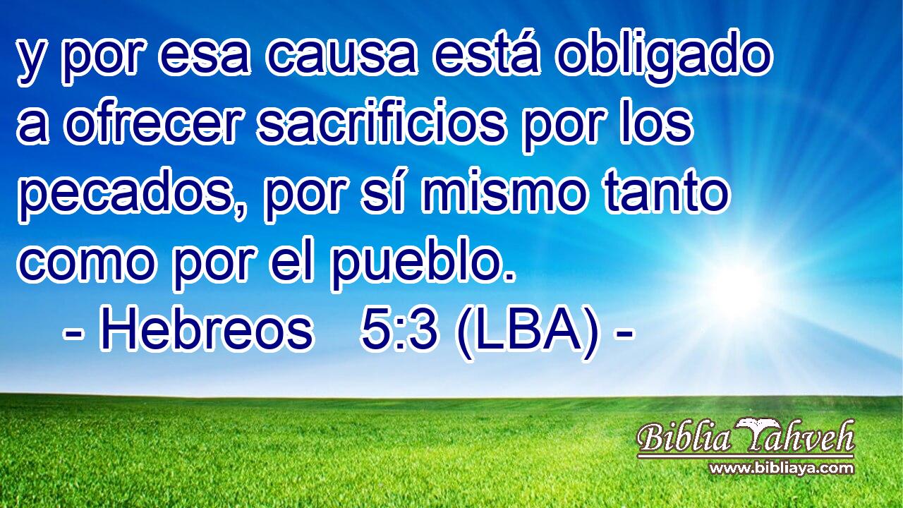 y por esa causa está obligado a ofrecer sacrificios por los pecados, por sí mismo tanto como por el pueblo.