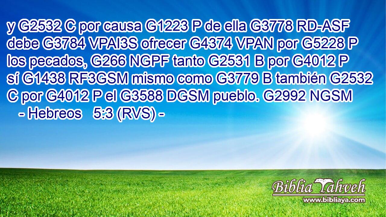 y G2532 C por causa G1223 P de ella G3778 RD-ASF debe G3784 VPAI3S ofrecer G4374 VPAN por G5228 P los pecados, G266 NGPF tanto G2531 B por G4012 P sí G1438 RF3GSM mismo como G3779 B también G2532 C por G4012 P el G3588 DGSM pueblo. G2992 NGSM 