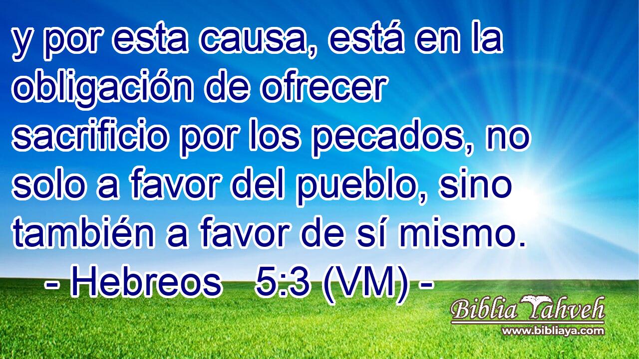  y por esta causa, está en la obligación de ofrecer sacrificio por los pecados, no solo a favor del pueblo, sino también a favor de sí mismo. 