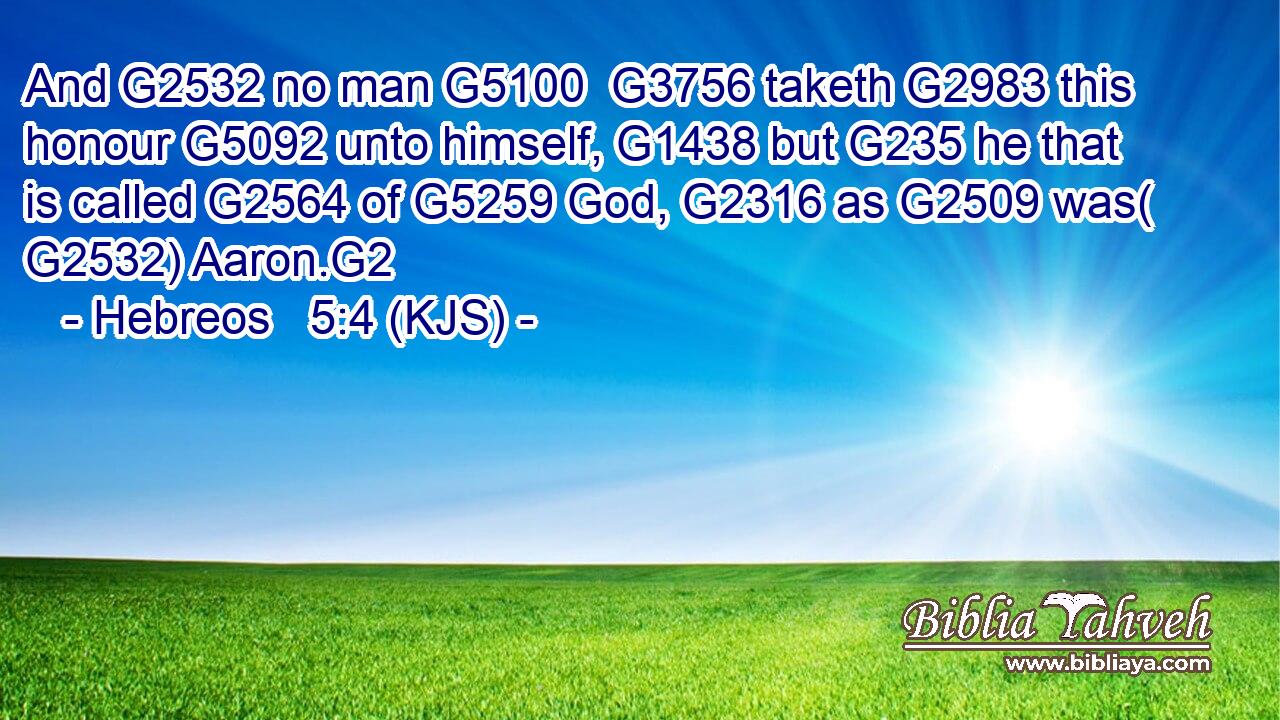 And G2532 no man G5100  G3756 taketh G2983 this honour G5092 unto himself, G1438 but G235 he that is called G2564 of G5259 God, G2316 as G2509 was( G2532) Aaron.G2
