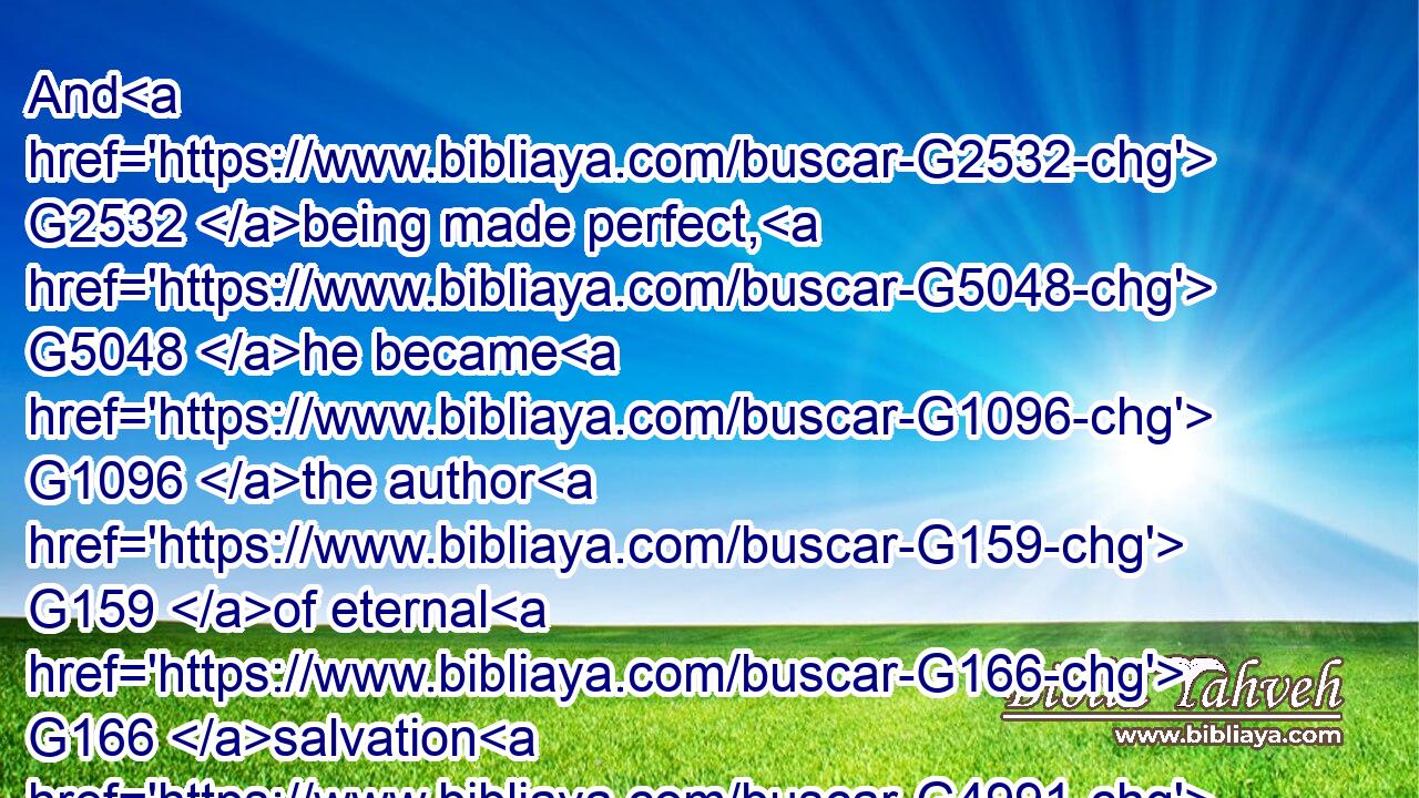 And G2532 being made perfect, G5048 he became G1096 the author G159 of eternal G166 salvation G4991 unto all G3956 them that obey G5219 him;G846