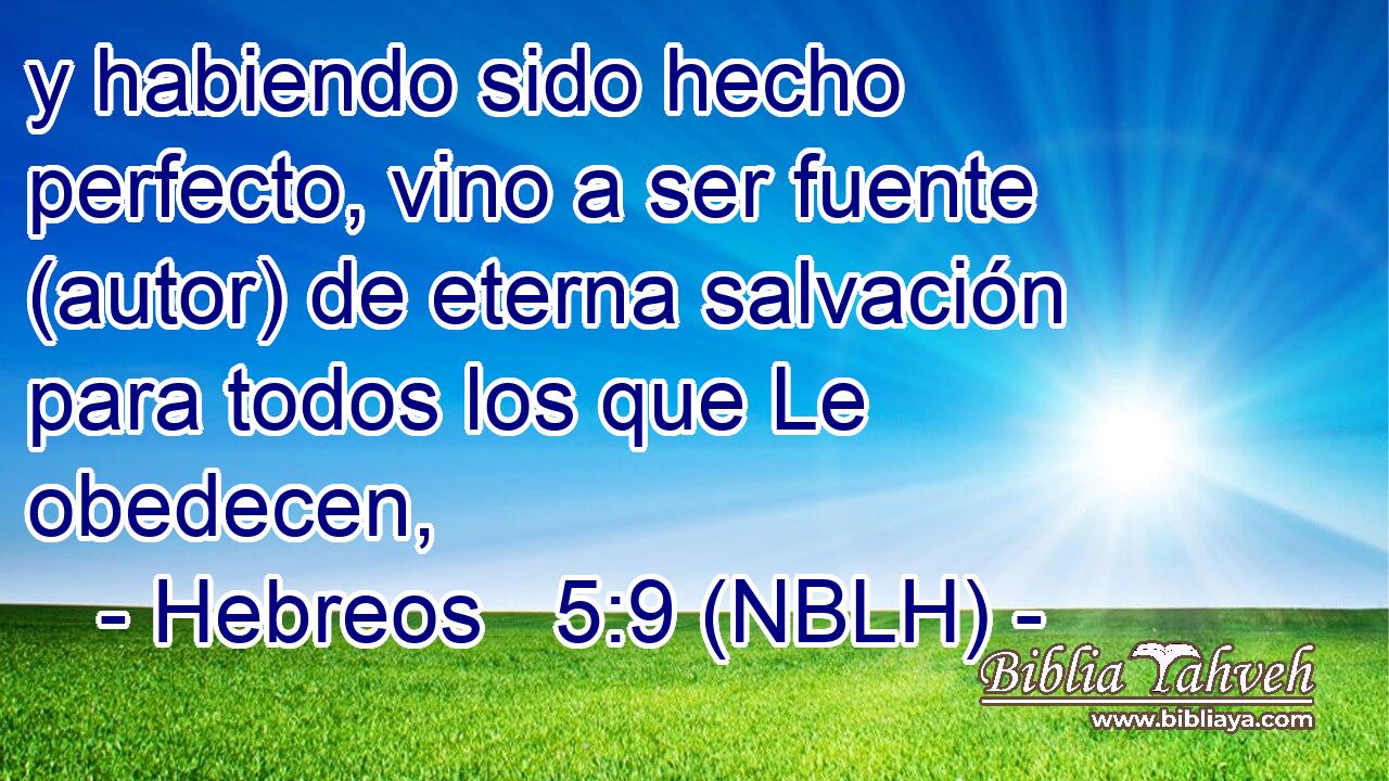  y habiendo sido hecho perfecto, vino a ser fuente (autor) de eterna salvación para todos los que Le obedecen, 