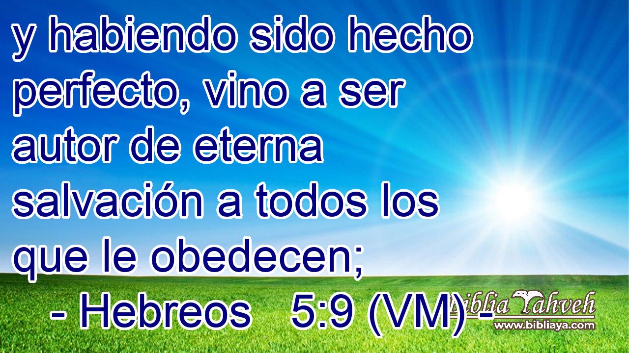  y habiendo sido hecho perfecto, vino a ser autor de eterna salvación a todos los que le obedecen; 