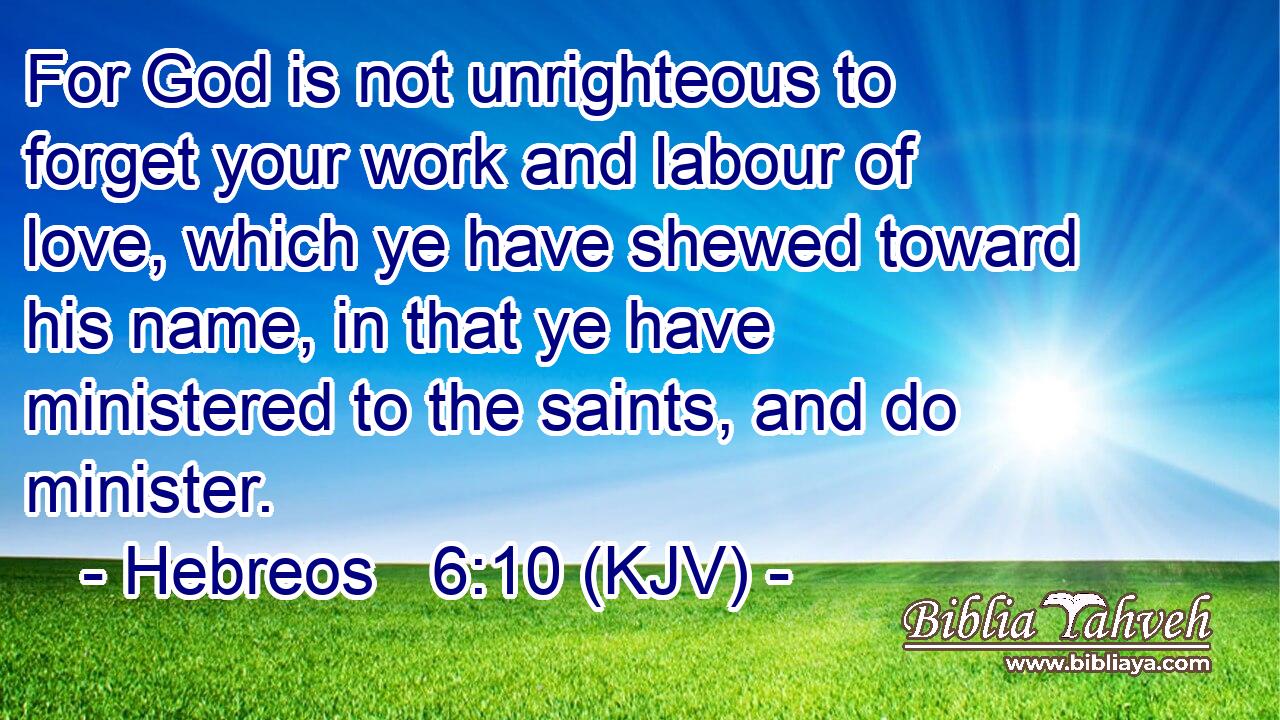 For God is not unrighteous to forget your work and labour of love, which ye have shewed toward his name, in that ye have ministered to the saints, and do minister.