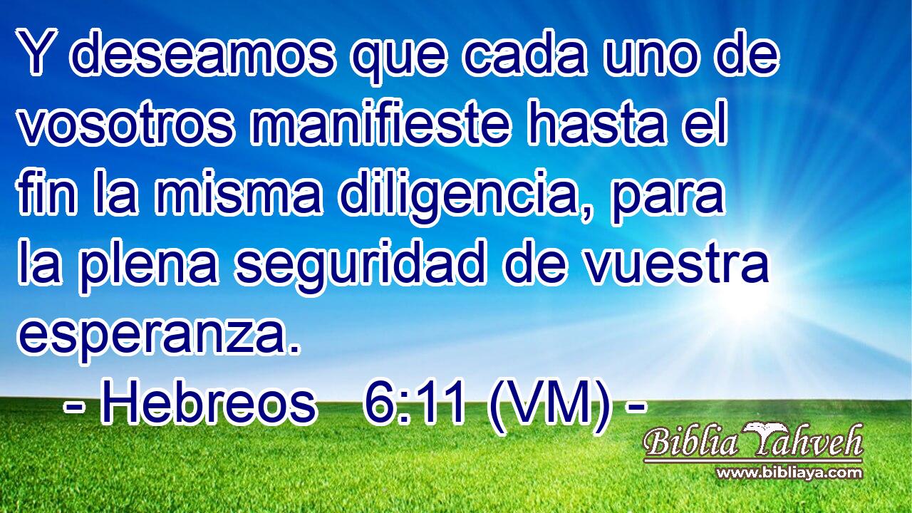  Y deseamos que cada uno de vosotros manifieste hasta el fin la misma diligencia, para la plena seguridad de vuestra esperanza. 