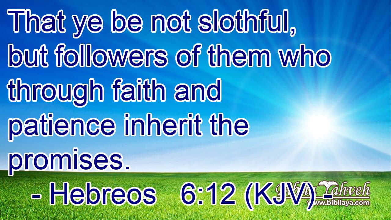 That ye be not slothful, but followers of them who through faith and patience inherit the promises.