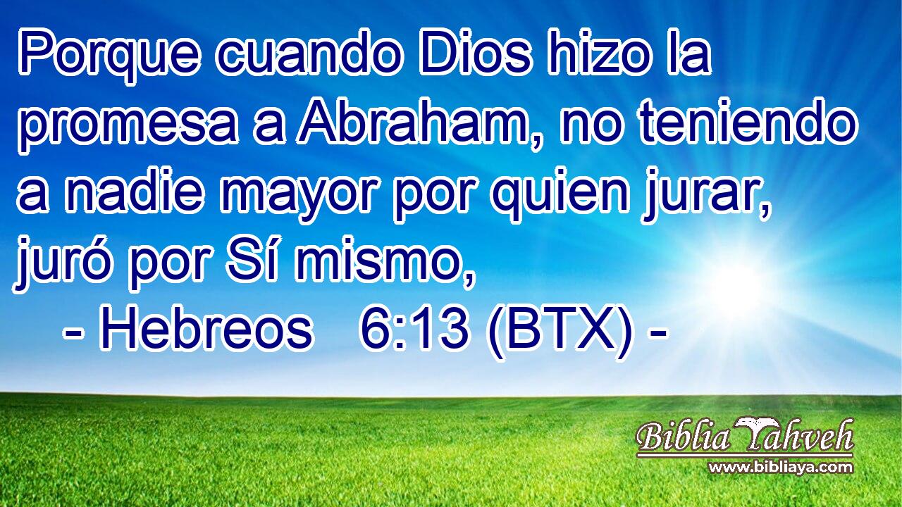 Porque cuando Dios hizo la promesa a Abraham, no teniendo a nadie mayor por quien jurar, juró por Sí mismo,