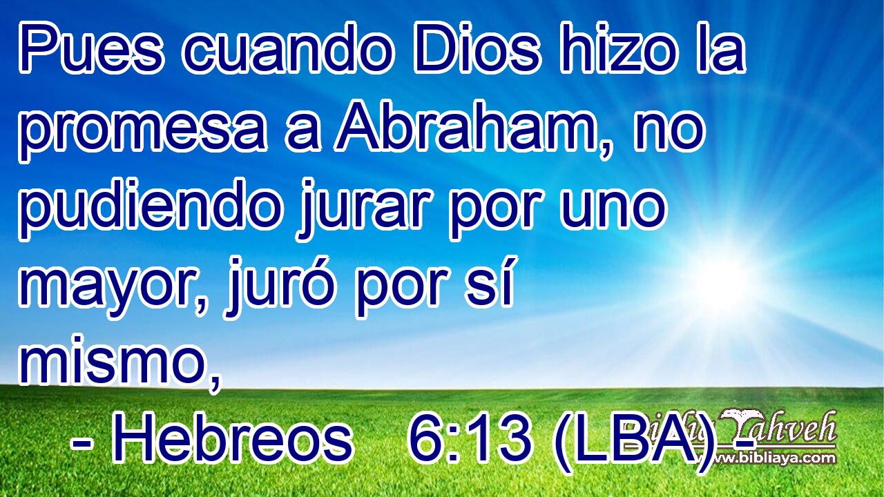 Pues cuando Dios hizo la promesa a Abraham, no pudiendo jurar por uno mayor, juró por sí mismo,