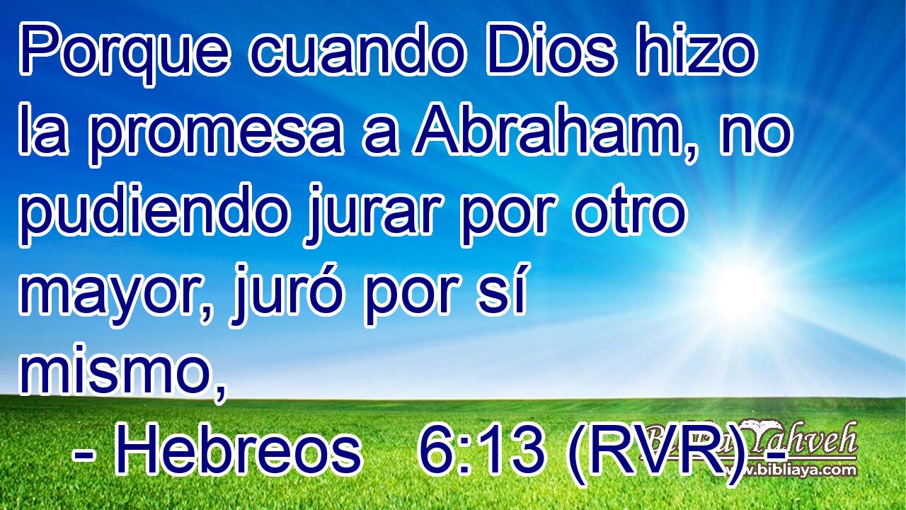 Porque cuando Dios hizo la promesa a Abraham, no pudiendo jurar por otro mayor, juró por sí mismo,