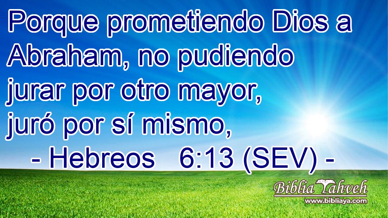 Porque prometiendo Dios a Abraham, no pudiendo jurar por otro mayor, juró por sí mismo,
