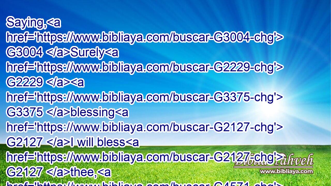 Saying, G3004 Surely G2229  G3375 blessing G2127 I will bless G2127 thee, G4571 and G2532 multiplying G4129 I will multiply G4129 thee.G4571