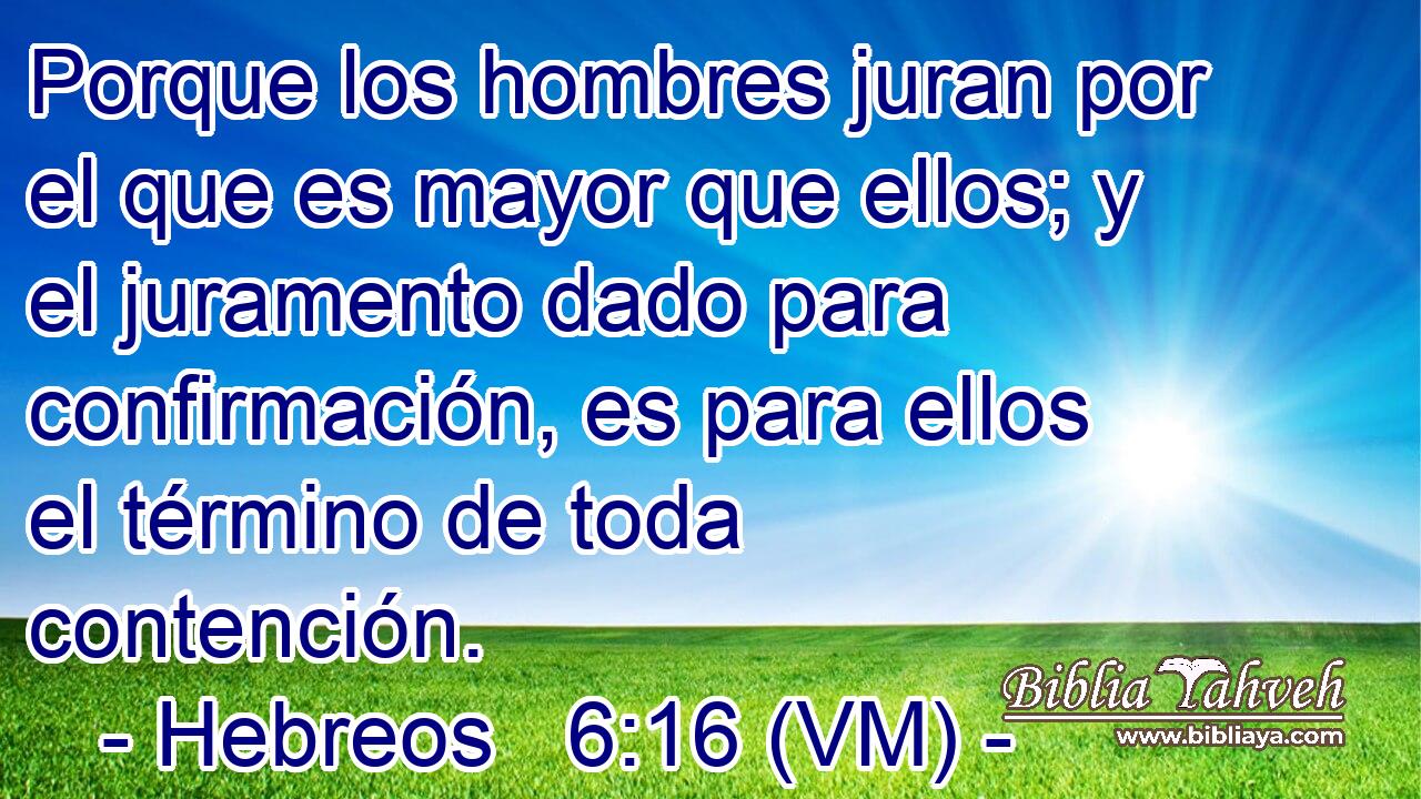  Porque los hombres juran por el que es mayor que ellos; y el juramento dado para confirmación, es para ellos el término de toda contención. 