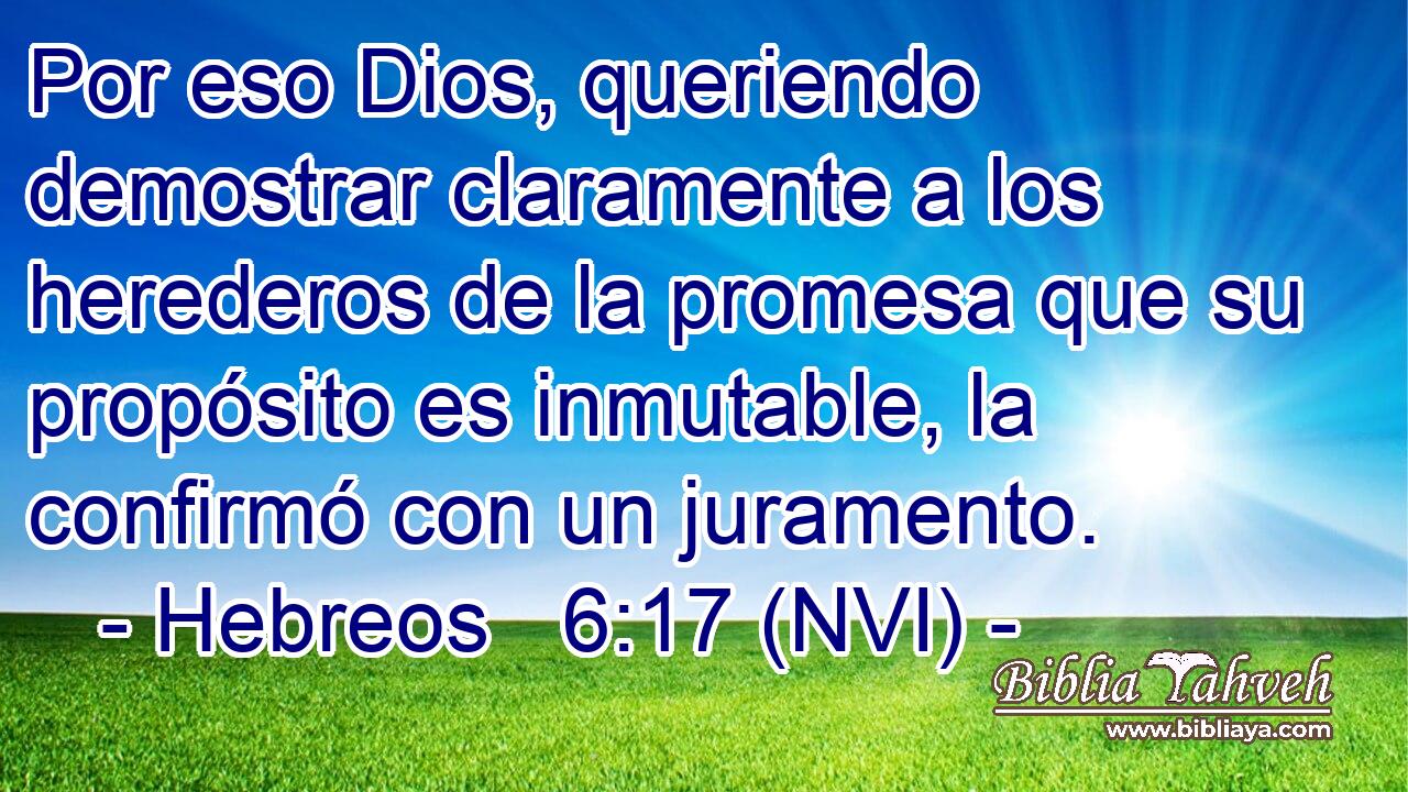  Por eso Dios, queriendo demostrar claramente a los herederos de la promesa que su propósito es inmutable, la confirmó con un juramento. 