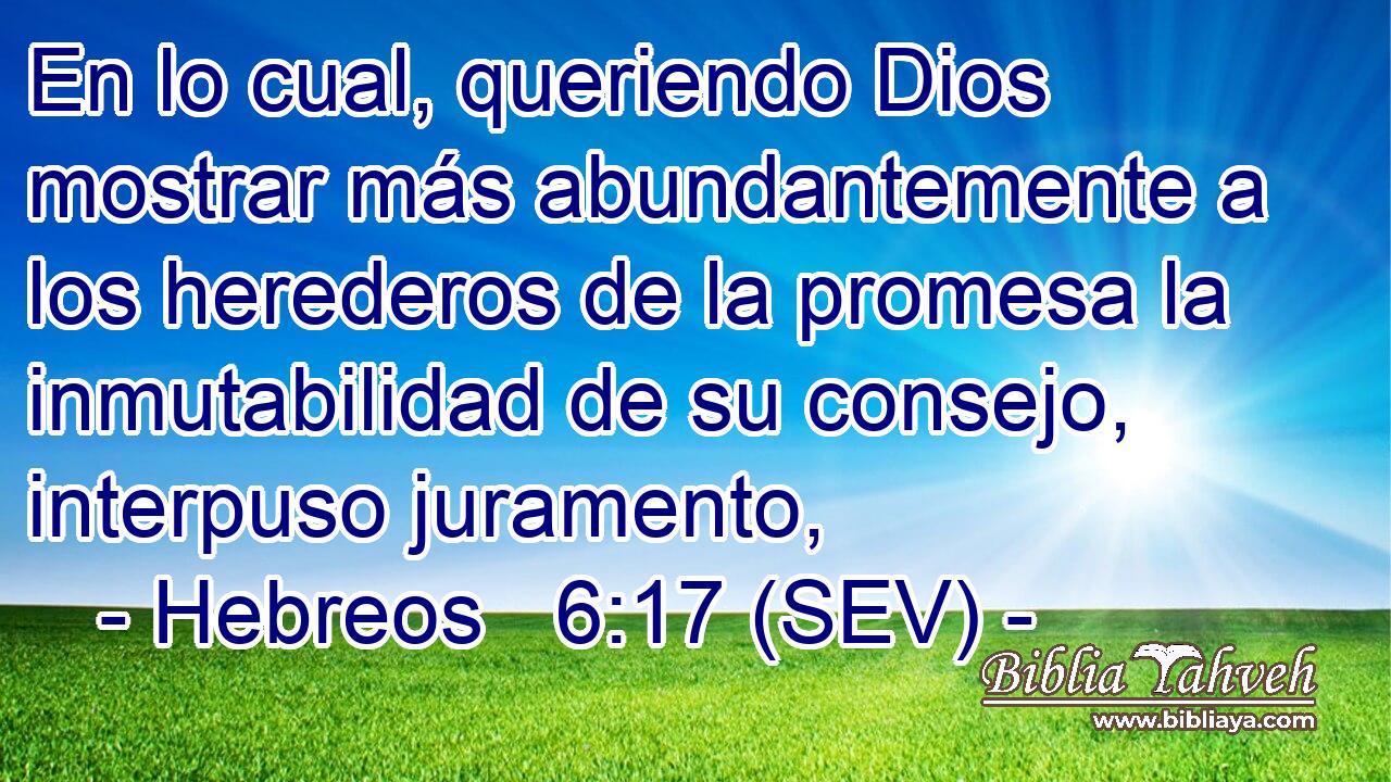 En lo cual, queriendo Dios mostrar más abundantemente a los herederos de la promesa la inmutabilidad de su consejo, interpuso juramento,