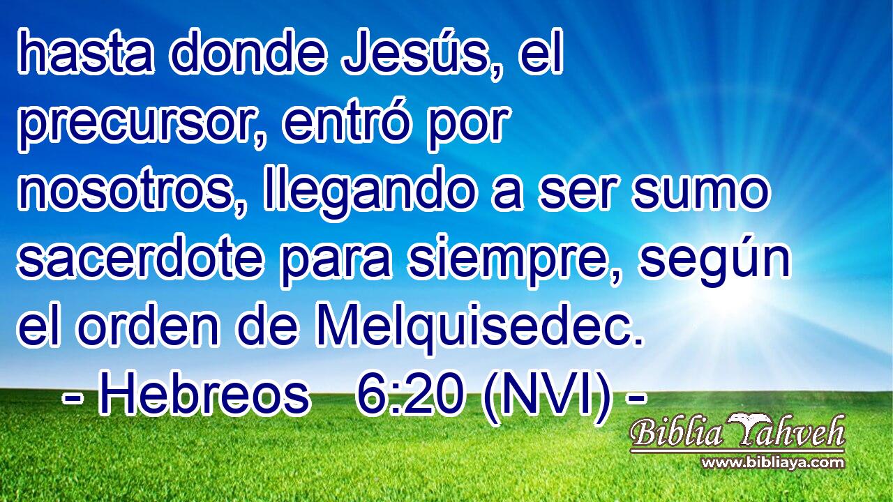  hasta donde Jesús, el precursor, entró por nosotros, llegando a ser sumo sacerdote para siempre, según el orden de Melquisedec. 