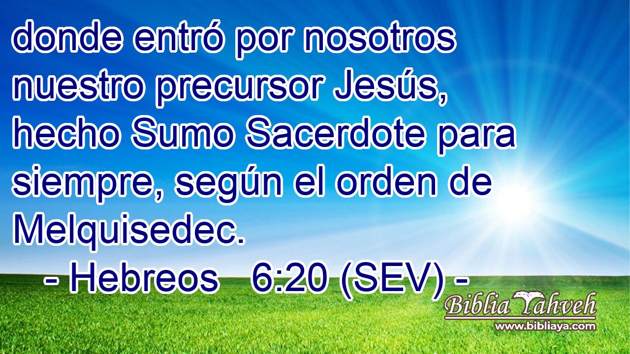 donde entró por nosotros nuestro precursor Jesús, hecho Sumo Sacerdote para siempre, según el orden de Melquisedec.