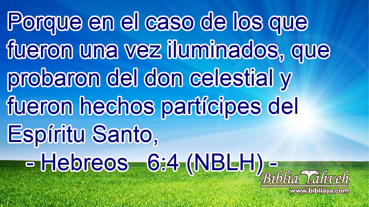  Porque en el caso de los que fueron una vez iluminados, que probaron del don celestial y fueron hechos partícipes del Espíritu Santo, 