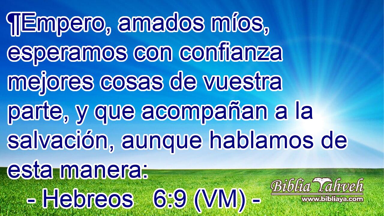  ¶Empero, amados míos, esperamos con confianza mejores cosas de vuestra parte, y que acompañan a la salvación, aunque hablamos de esta manera: 