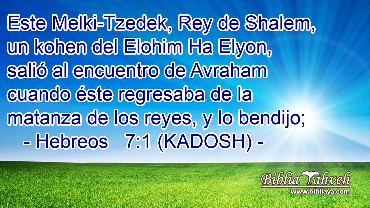  Este Melki-Tzedek, Rey de Shalem, un kohen del Elohim Ha Elyon, salió al encuentro de Avraham cuando éste regresaba de la matanza de los reyes, y lo bendijo; 