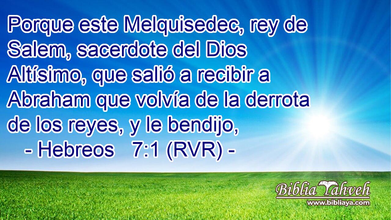 Porque este Melquisedec, rey de Salem, sacerdote del Dios Altísimo, que salió a recibir a Abraham que volvía de la derrota de los reyes, y le bendijo,