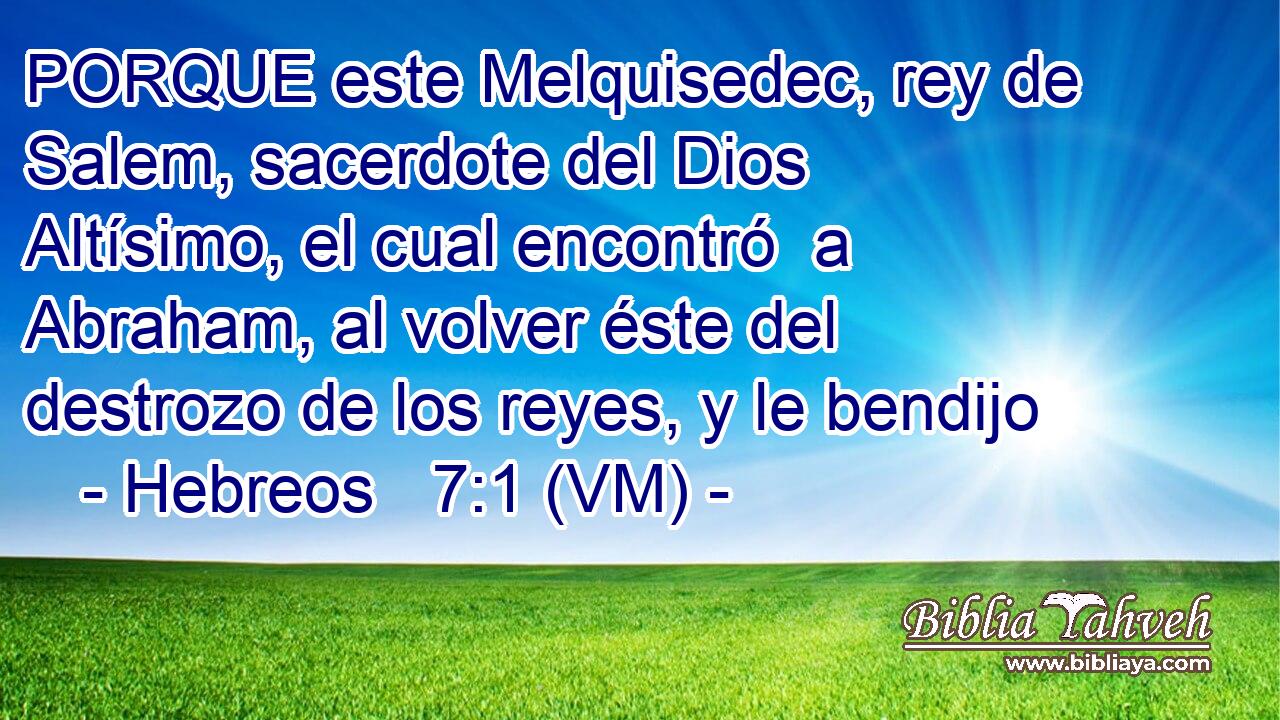  PORQUE este Melquisedec, rey de Salem, sacerdote del Dios Altísimo, el cual encontró  a Abraham, al volver éste del destrozo de los reyes, y le bendijo 