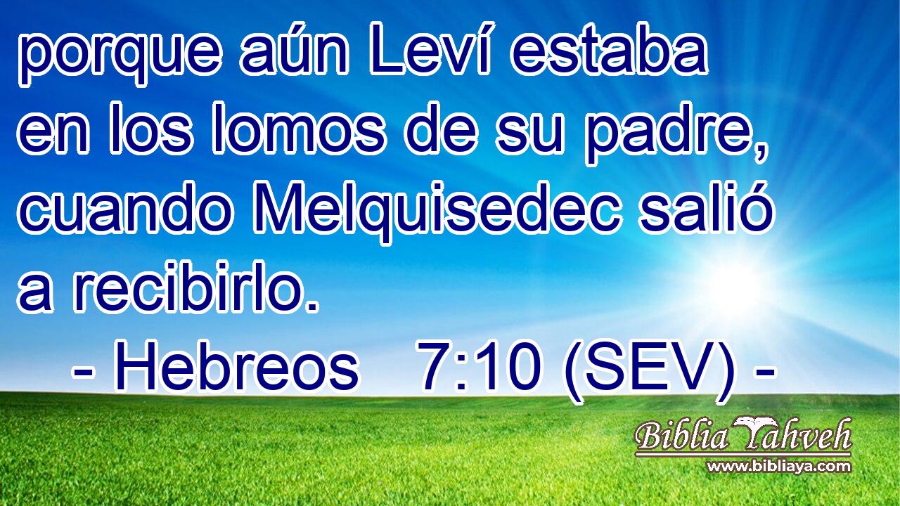 porque aún Leví estaba en los lomos de su padre, cuando Melquisedec salió a recibirlo.