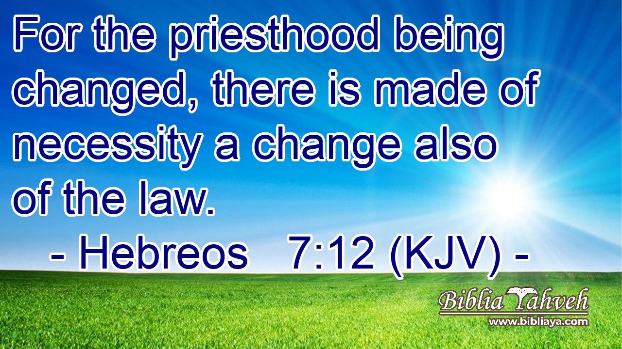 For the priesthood being changed, there is made of necessity a change also of the law.