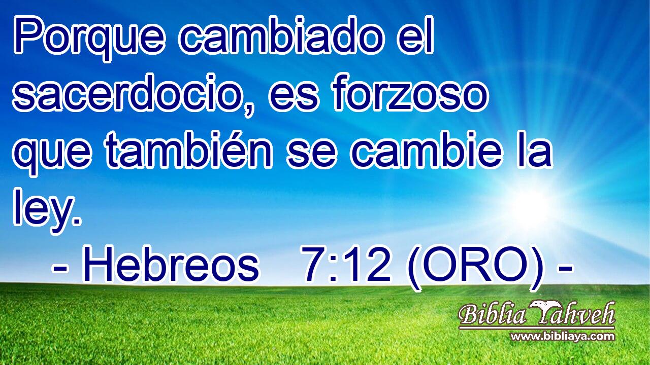  Porque cambiado el sacerdocio, es forzoso que también se cambie la ley. 