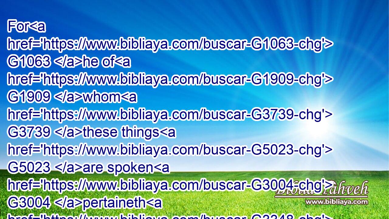 For G1063 he of G1909 whom G3739 these things G5023 are spoken G3004 pertaineth G3348 to another G2087 tribe, G5443 of G575 which G3739 no man G3762 gave attendance G4337 at the G3588 altar.G2379