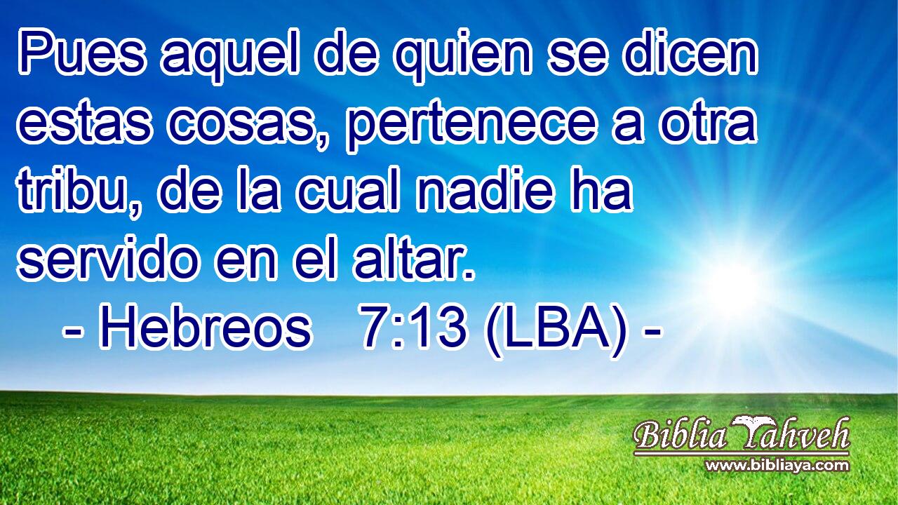 Pues aquel de quien se dicen estas cosas, pertenece a otra tribu, de la cual nadie ha servido en el altar.