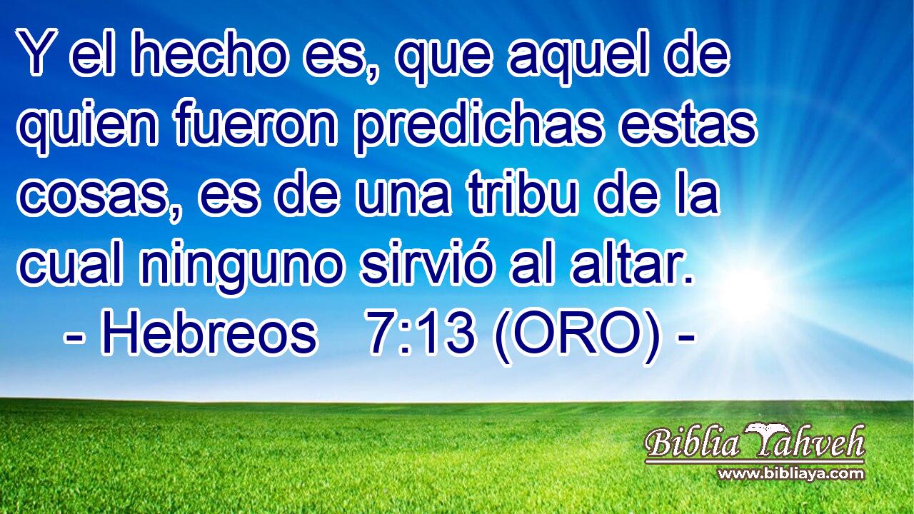  Y el hecho es, que aquel de quien fueron predichas estas cosas, es de una tribu de la cual ninguno sirvió al altar. 