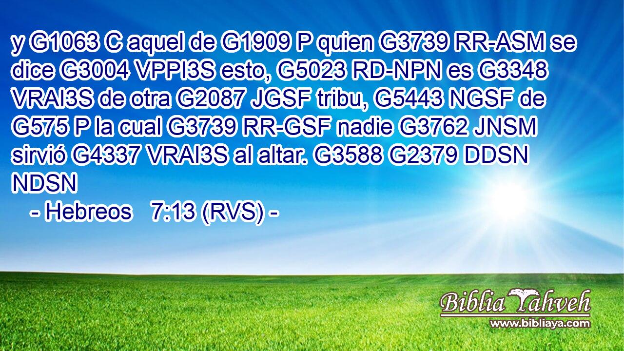 y G1063 C aquel de G1909 P quien G3739 RR-ASM se dice G3004 VPPI3S esto, G5023 RD-NPN es G3348 VRAI3S de otra G2087 JGSF tribu, G5443 NGSF de G575 P la cual G3739 RR-GSF nadie G3762 JNSM sirvió G4337 VRAI3S al altar. G3588 G2379 DDSN NDSN 