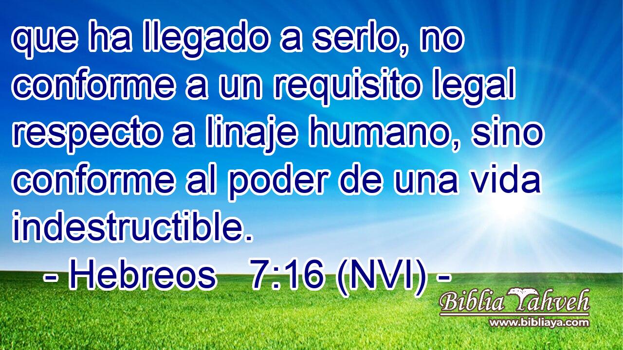  que ha llegado a serlo, no conforme a un requisito legal respecto a linaje humano, sino conforme al poder de una vida indestructible. 