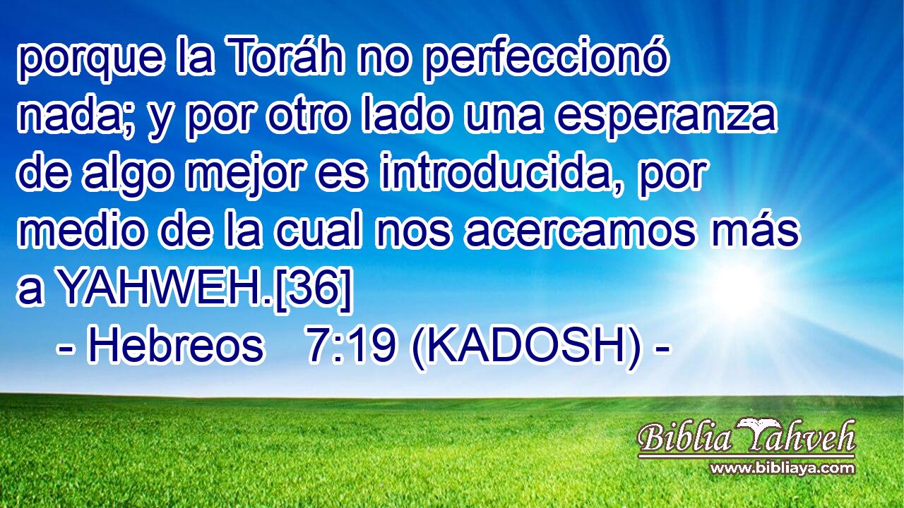  porque la Toráh no perfeccionó nada; y por otro lado una esperanza de algo mejor es introducida, por medio de la cual nos acercamos más a YAHWEH.[36] 