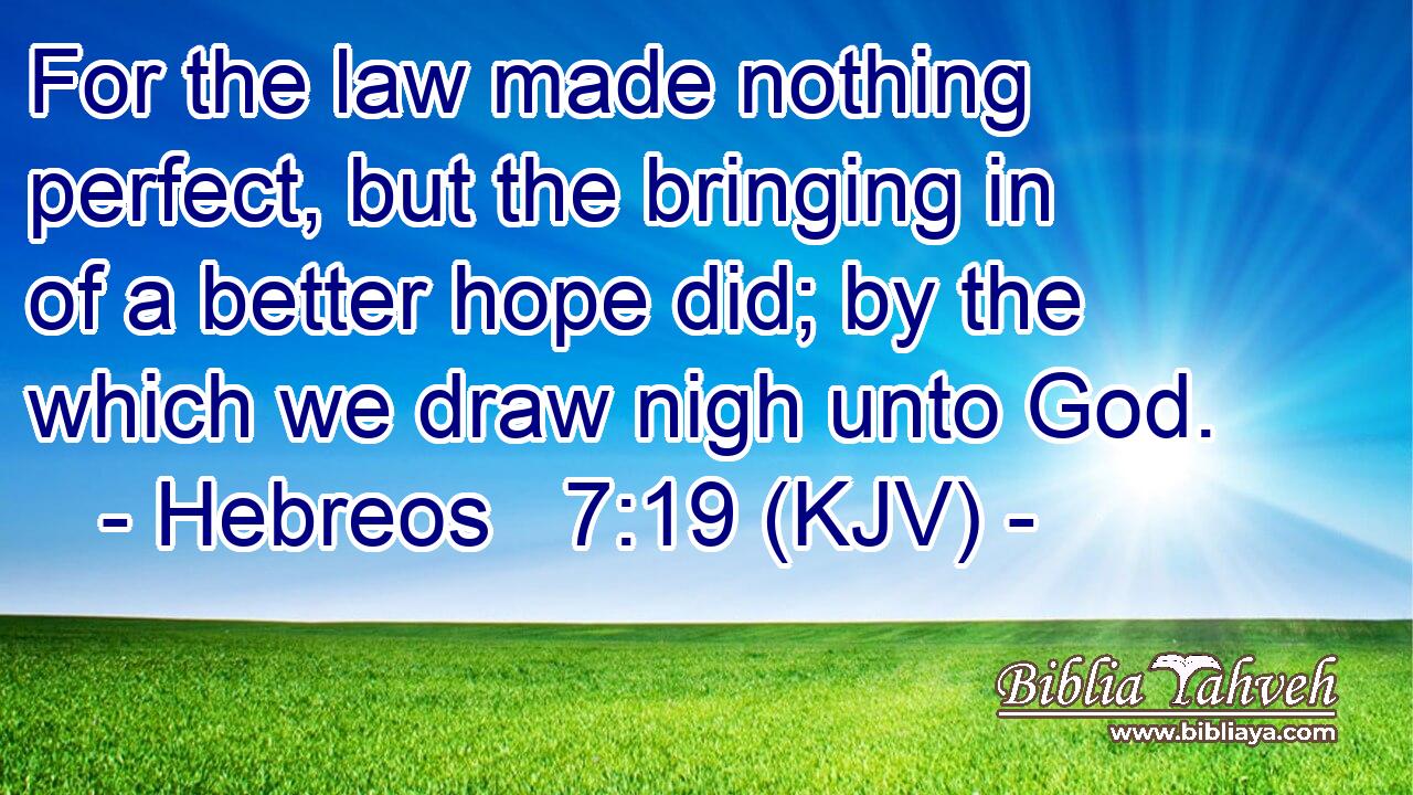 For the law made nothing perfect, but the bringing in of a better hope did; by the which we draw nigh unto God.