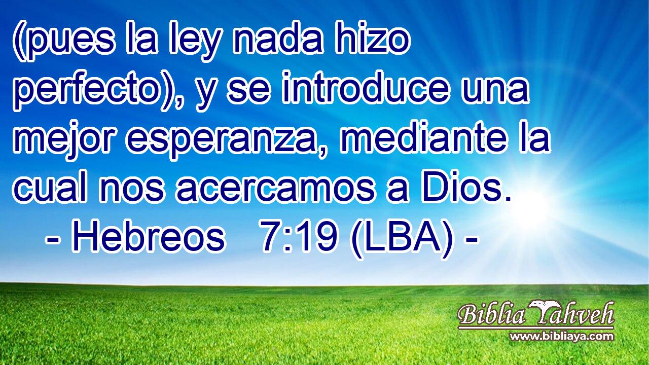 (pues la ley nada hizo perfecto), y se introduce una mejor esperanza, mediante la cual nos acercamos a Dios.