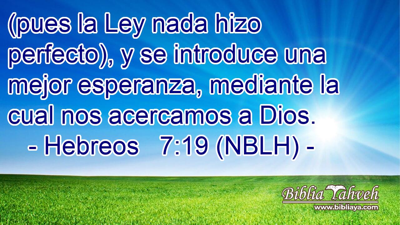 (pues la Ley nada hizo perfecto), y se introduce una mejor esperanza, mediante la cual nos acercamos a Dios. 