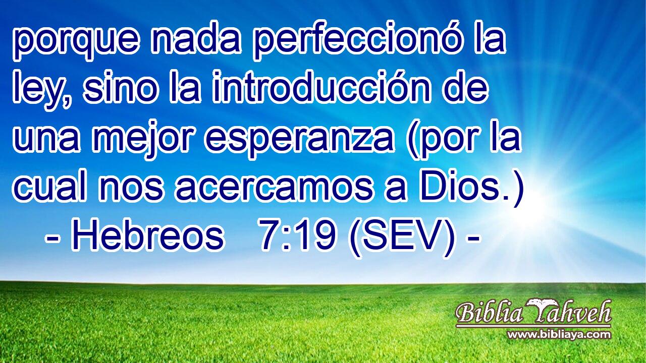 porque nada perfeccionó la ley, sino la introducción de una mejor esperanza (por la cual nos acercamos a Dios.)