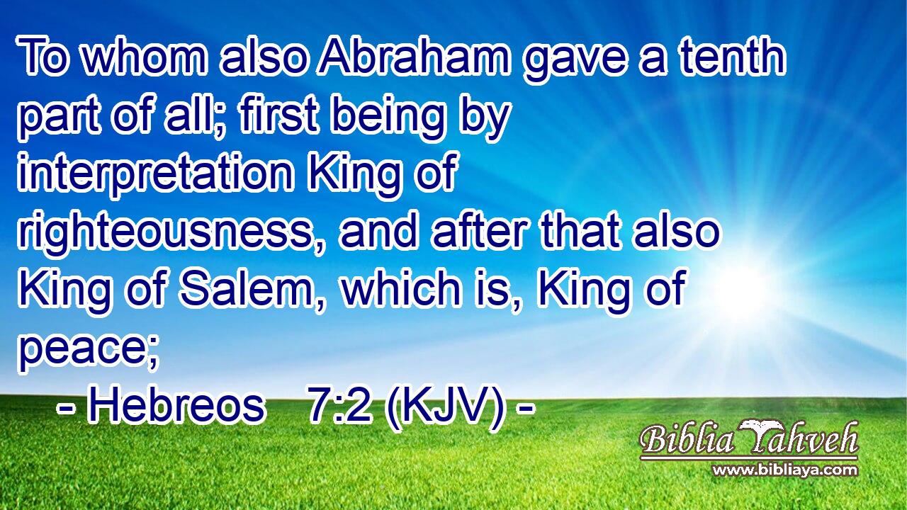 To whom also Abraham gave a tenth part of all; first being by interpretation King of righteousness, and after that also King of Salem, which is, King of peace;