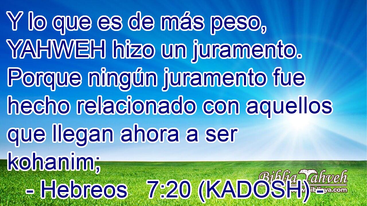  Y lo que es de más peso, YAHWEH hizo un juramento. Porque ningún juramento fue hecho relacionado con aquellos que llegan ahora a ser kohanim; 