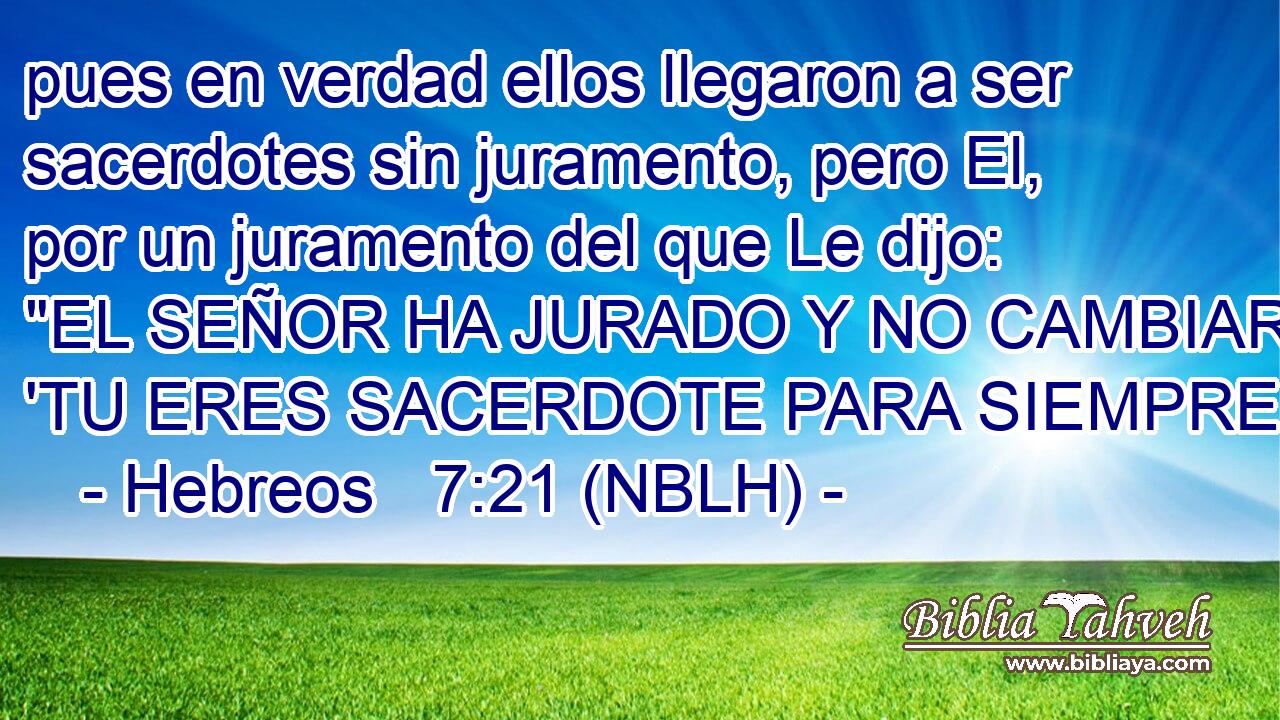  pues en verdad ellos llegaron a ser sacerdotes sin juramento, pero El, por un juramento del que Le dijo: 