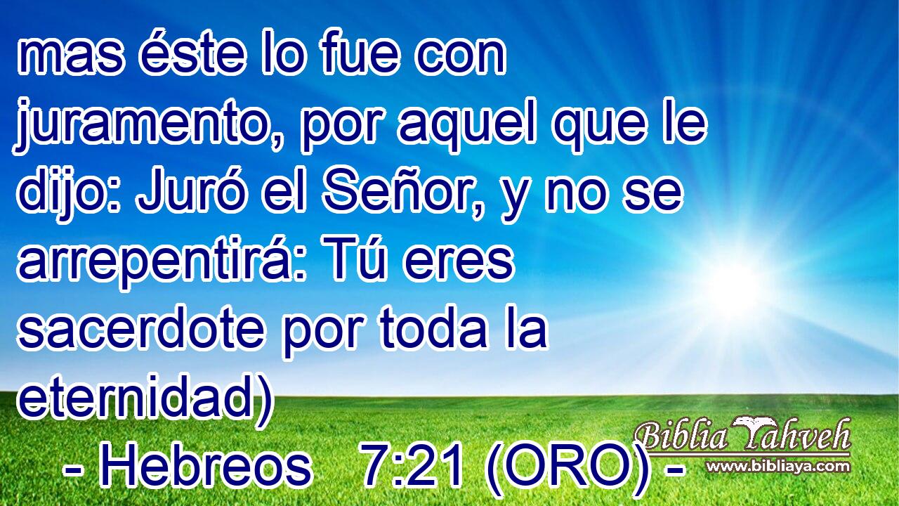  mas éste lo fue con juramento, por aquel que le dijo: Juró el Señor, y no se arrepentirá: Tú eres sacerdote por toda la eternidad) 