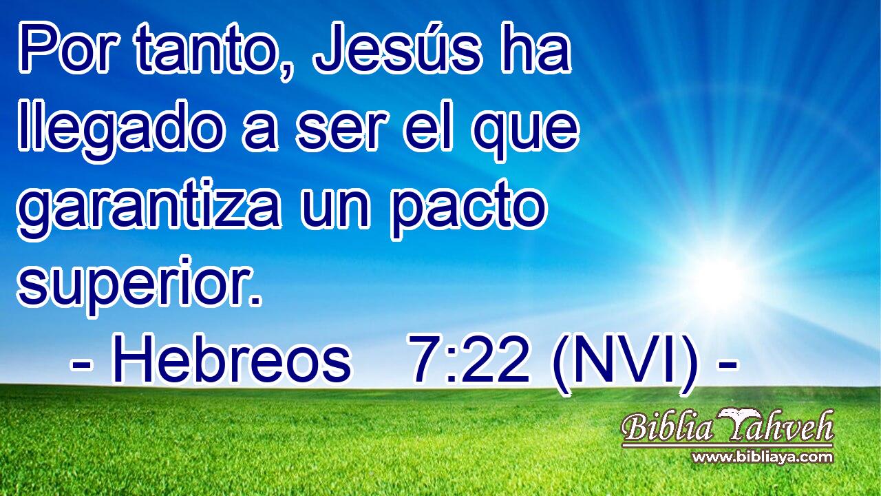  Por tanto, Jesús ha llegado a ser el que garantiza un pacto superior. 