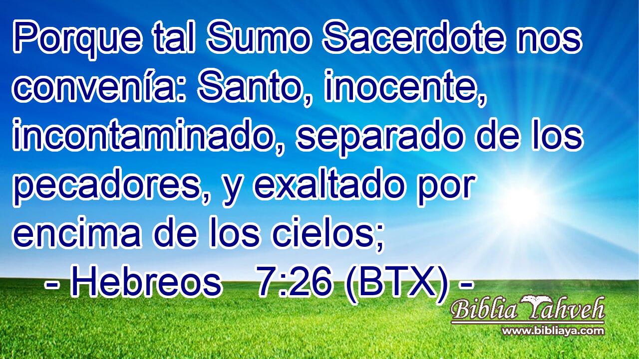 Porque tal Sumo Sacerdote nos convenía: Santo, inocente, incontaminado, separado de los pecadores, y exaltado por encima de los cielos;