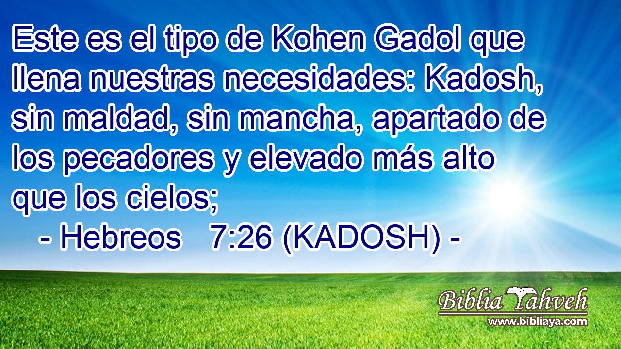  Este es el tipo de Kohen Gadol que llena nuestras necesidades: Kadosh, sin maldad, sin mancha, apartado de los pecadores y elevado más alto que los cielos; 