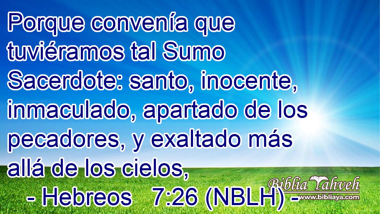  Porque convenía que tuviéramos tal Sumo Sacerdote: santo, inocente, inmaculado, apartado de los pecadores, y exaltado más allá de los cielos, 