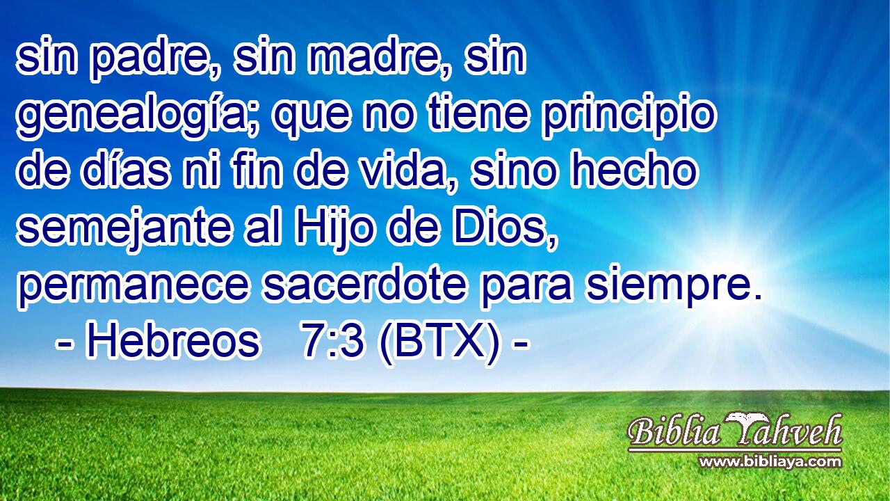 sin padre, sin madre, sin genealogía; que no tiene principio de días ni fin de vida, sino hecho semejante al Hijo de Dios, permanece sacerdote para siempre.